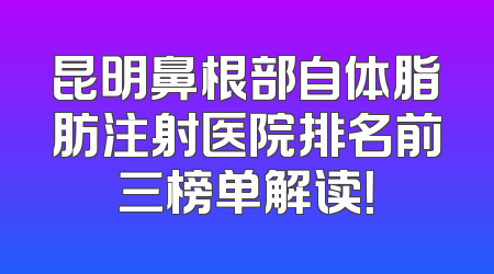 昆明鼻根部自体脂肪注射医院排名前三榜单解读！