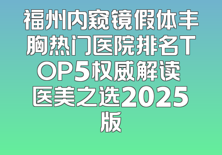 福州内窥镜假体丰胸热门医院排名TOP5权威解读 医美之选2025版