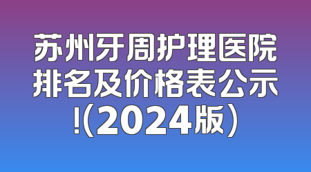 苏州牙周护理医院排名及价格表公示!(2024版)