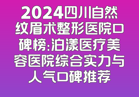 2024四川自然纹眉术整形医院口碑榜：泊漾医疗美容医院综合实力与人气口碑推荐