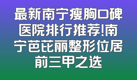 最新南宁瘦胸口碑医院排行推荐！南宁芭芘丽整形位居前三甲之选