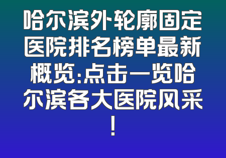 哈尔滨外轮廓固定医院排名榜单最新概览：点击一览哈尔滨各大医院风采！