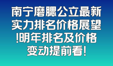 南宁磨腮公立最新实力排名价格展望！明年排名及价格变动提前看！