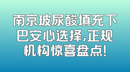 南京玻尿酸填充下巴安心选择，正规机构惊喜盘点！