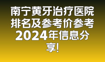 南宁黄牙治疗医院排名及参考价参考2024年信息分享！