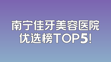 南宁佳牙美容医院优选榜TOP5！