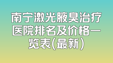 南宁激光腋臭治疗医院排名及价格一览表（最新）