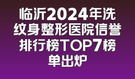 临沂2024年洗纹身整形医院信誉排行榜TOP7榜单出炉