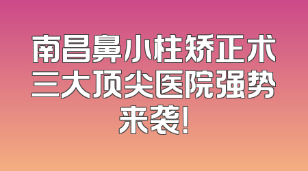 南昌鼻小柱矫正术三大顶尖医院强势来袭！