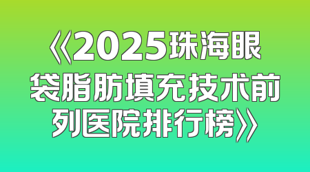 《2025珠海眼袋脂肪填充技术前列医院排行榜》
