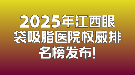 2025年江西眼袋吸脂医院权威排名榜发布！