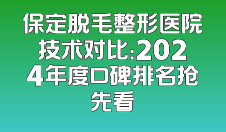 保定脱毛整形医院技术对比：2024年度口碑排名抢先看