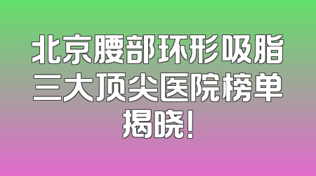 北京腰部环形吸脂三大顶尖医院榜单揭晓！