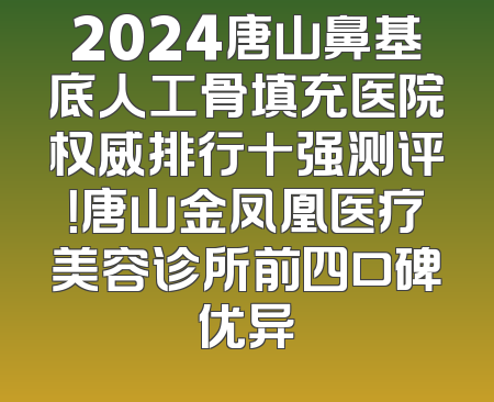 2024唐山鼻基底人工骨填充医院权威排行十强测评！唐山金凤凰医疗美容诊所前四口碑优异