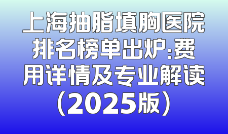 上海抽脂填胸医院排名榜单出炉：费用详情及专业解读（2025版）