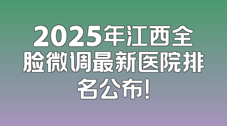 2025年江西全脸微调最新医院排名公布！