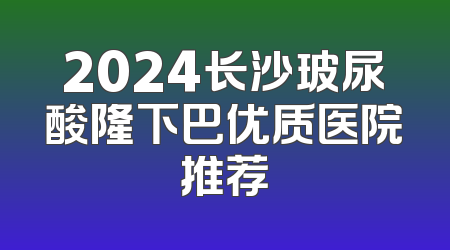 2024长沙玻尿酸隆下巴优质医院推荐
