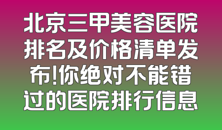 北京三甲美容医院排名及价格清单发布！你绝对不能错过的医院排行信息