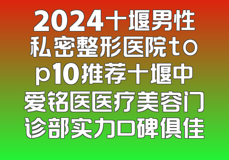 2024十堰男性私密整形医院top10推荐十堰中爱铭医医疗美容门诊部实力口碑俱佳
