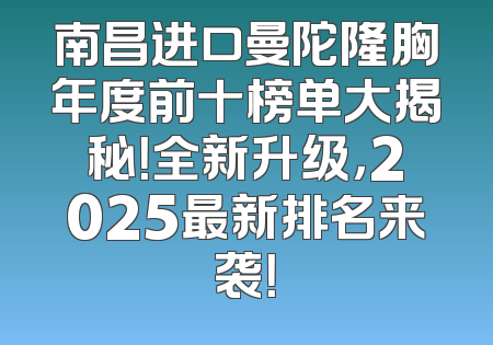 南昌进口曼陀隆胸年度前十榜单大揭秘！全新升级，2025最新排名来袭！