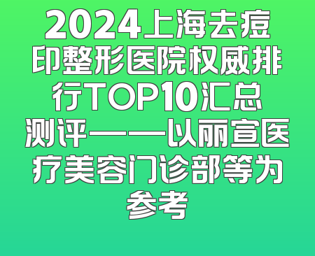 2024上海去痘印整形医院权威排行TOP10汇总测评——以丽宣医疗美容门诊部等为参考
