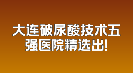 大连破尿酸技术五强医院精选出！