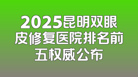 2025昆明双眼皮修复医院排名前五权威公布