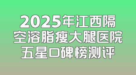2025年江西隔空溶脂瘦大腿医院五星口碑榜测评