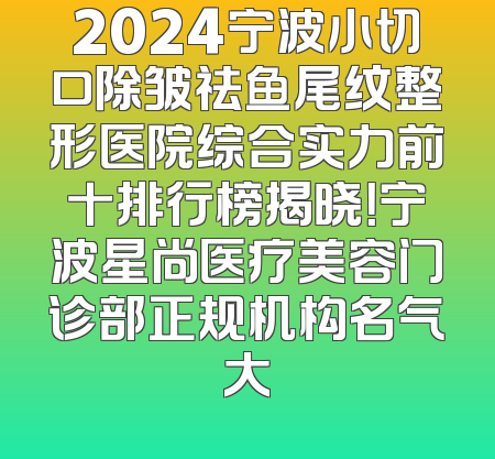 2024宁波小切口除皱祛鱼尾纹整形医院综合实力前十排行榜揭晓！宁波星尚医疗美容门诊部正规机构名气大
