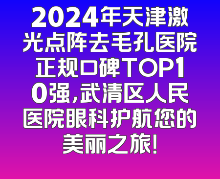 2024年天津激光点阵去毛孔医院正规口碑TOP10强，武清区人民医院眼科护航您的美丽之旅！