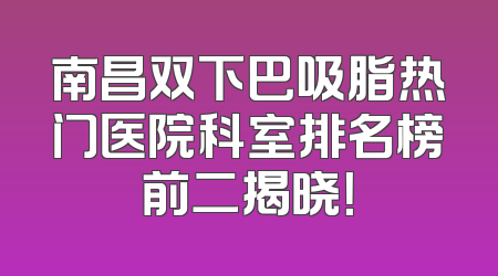 南昌双下巴吸脂热门医院科室排名榜前二揭晓！