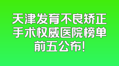 天津发育不良矫正手术权威医院榜单前五公布！