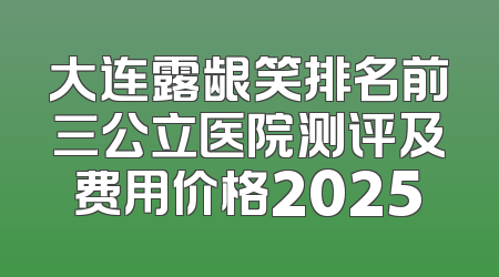 大连露龈笑排名前三公立医院测评及费用价格2025