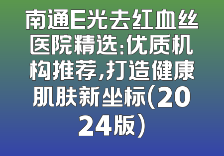 南通E光去红血丝医院精选：优质机构推荐，打造健康肌肤新坐标（2024版）