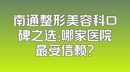 南通整形美容科口碑之选：哪家医院最受信赖？