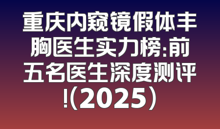 重庆内窥镜假体丰胸医生实力榜：前五名医生深度测评!（2025）
