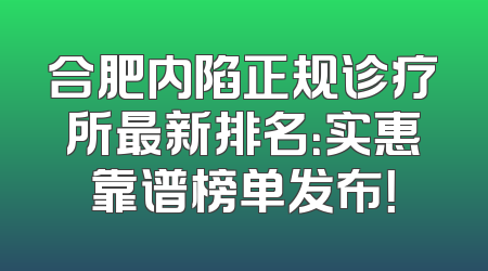 合肥内陷正规诊疗所最新排名：实惠靠谱榜单发布！