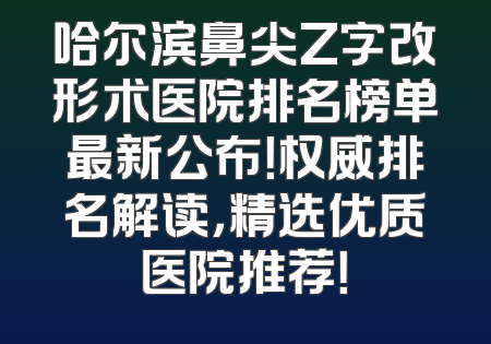 哈尔滨鼻尖Z字改形术医院排名榜单最新公布！权威排名解读，精选优质医院推荐！