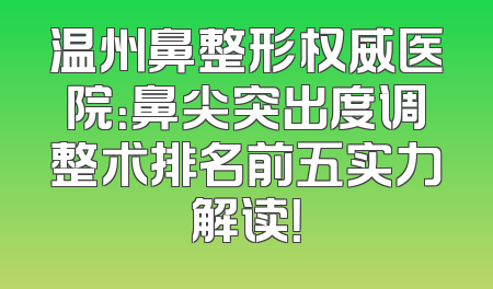 温州鼻整形权威医院：鼻尖突出度调整术排名前五实力解读！