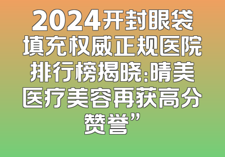 2024开封眼袋填充权威正规医院排行榜揭晓：晴美医疗美容再获高分赞誉”