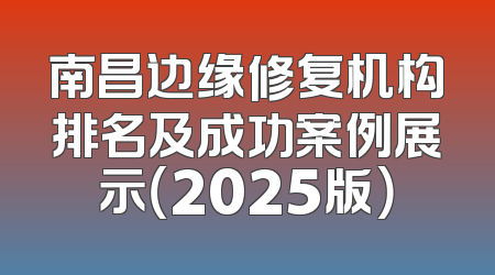 南昌边缘修复机构排名及成功案例展示（2025版）