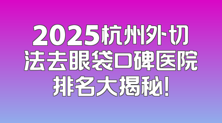 2025杭州外切法去眼袋口碑医院排名大揭秘！