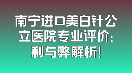 南宁进口美白针公立医院专业评价：利与弊解析！