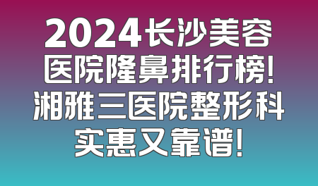 2024长沙美容医院隆鼻排行榜！湘雅三医院整形科实惠又靠谱！