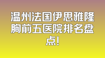 温州法国伊思雅隆胸前五医院排名盘点!