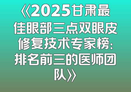 《2025甘肃最佳眼部三点双眼皮修复技术专家榜：排名前三的医师团队》