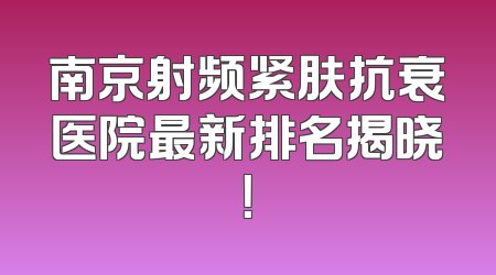 南京射频紧肤抗衰医院最新排名揭晓！