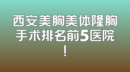 西安美胸美体隆胸手术排名前5医院!