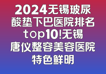2024无锡玻尿酸垫下巴医院排名top10！无锡唐仪整容美容医院特色鲜明