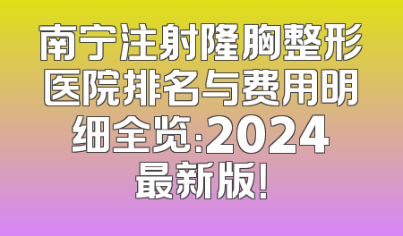 南宁注射隆胸整形医院排名与费用明细全览：2024最新版！